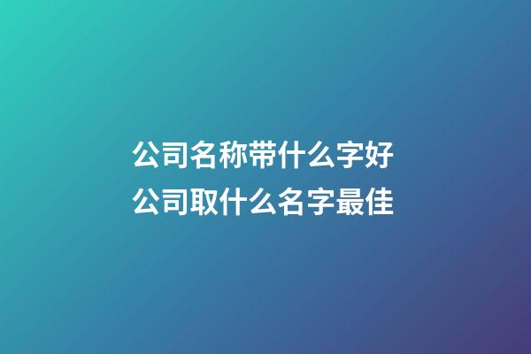 公司名称带什么字好 公司取什么名字最佳-第1张-公司起名-玄机派